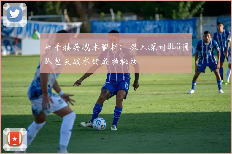 和平精英战术解析：深入探讨BLG团队包夹战术的成功秘诀