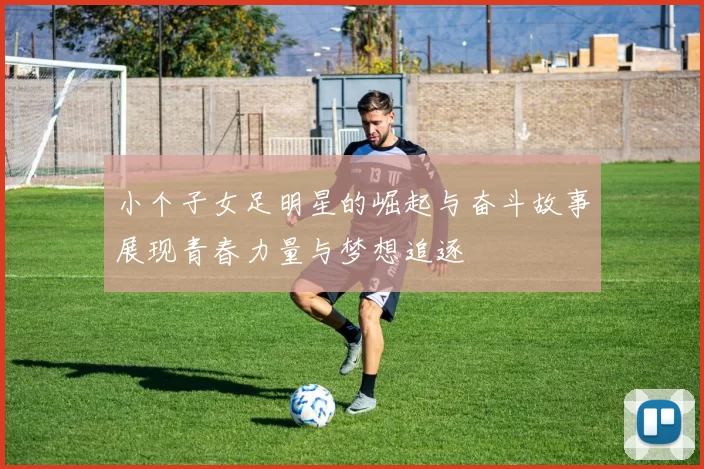 小个子女足明星的崛起与奋斗故事展现青春力量与梦想追逐