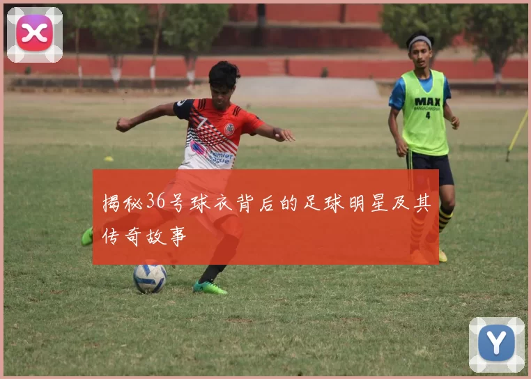 揭秘36号球衣背后的足球明星及其传奇故事