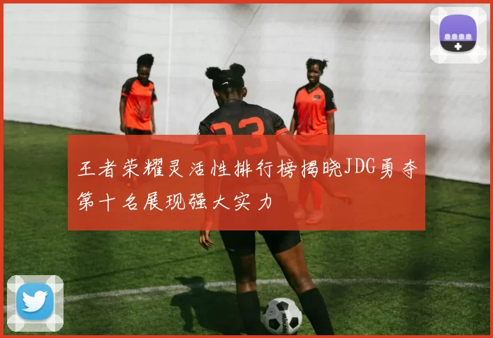 王者荣耀灵活性排行榜揭晓JDG勇夺第十名展现强大实力