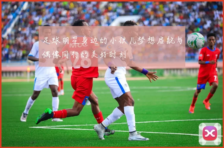 足球明星身边的小孩儿梦想启航与偶像同行的美好时刻