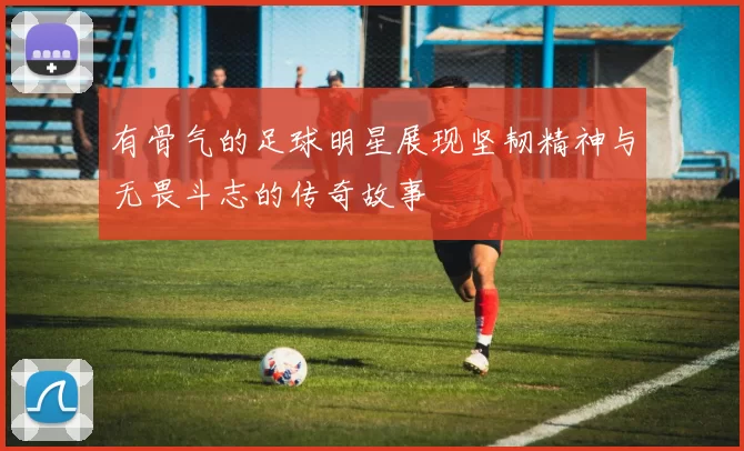有骨气的足球明星展现坚韧精神与无畏斗志的传奇故事