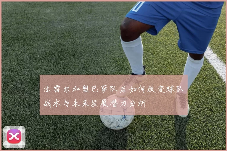 法雷尔加盟巴萨队后如何改变球队战术与未来发展潜力分析