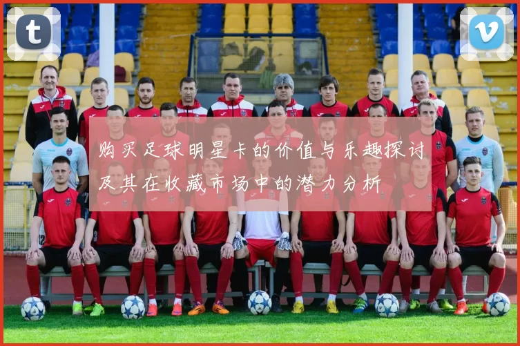 购买足球明星卡的价值与乐趣探讨及其在收藏市场中的潜力分析