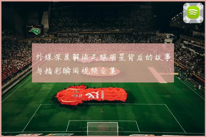 外媒深度解读足球明星背后的故事与精彩瞬间视频合集