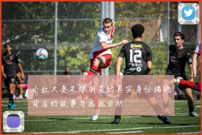 小杜夫妻足球明星的真实身份揭晓背后的故事与成就分析