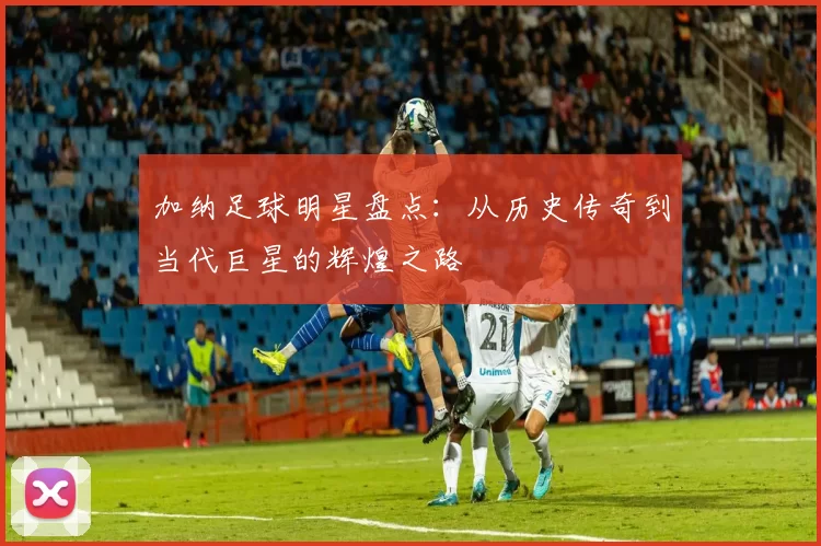 加纳足球明星盘点：从历史传奇到当代巨星的辉煌之路