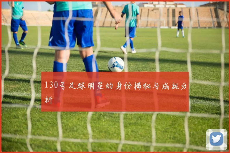 130号足球明星的身份揭秘与成就分析