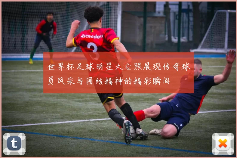 世界杯足球明星大合照展现传奇球员风采与团结精神的精彩瞬间