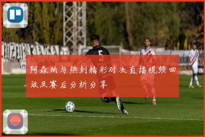 阿森纳与热刺精彩对决直播视频回放及赛后分析分享