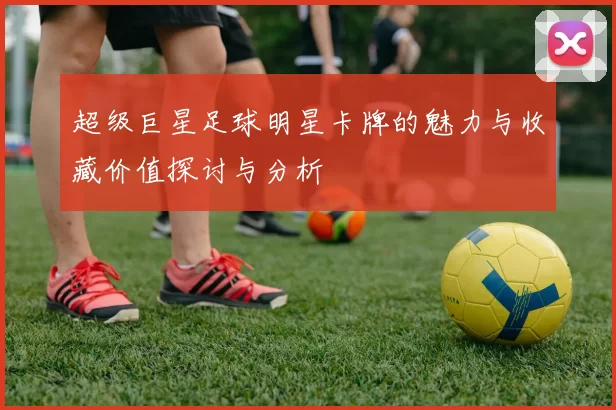 超级巨星足球明星卡牌的魅力与收藏价值探讨与分析