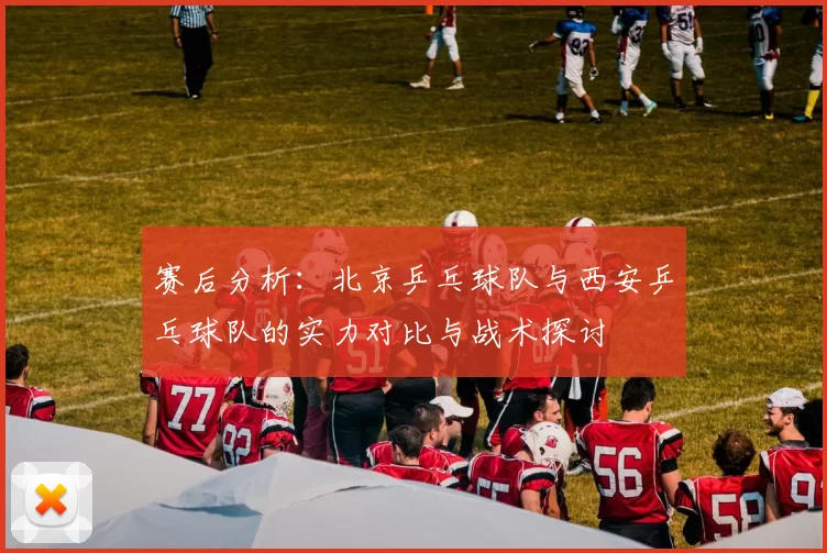 赛后分析：北京乒乓球队与西安乒乓球队的实力对比与战术探讨