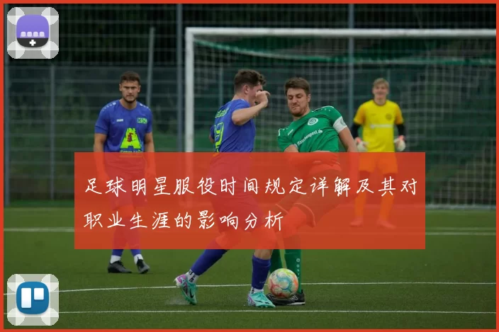 足球明星服役时间规定详解及其对职业生涯的影响分析