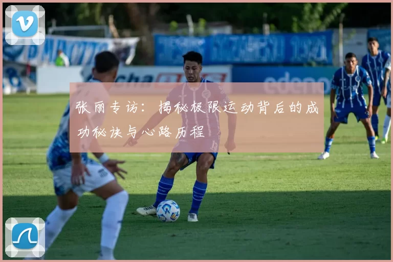 张丽专访：揭秘极限运动背后的成功秘诀与心路历程