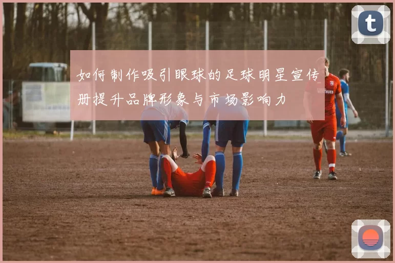 如何制作吸引眼球的足球明星宣传册提升品牌形象与市场影响力