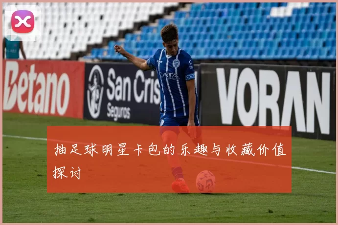 抽足球明星卡包的乐趣与收藏价值探讨