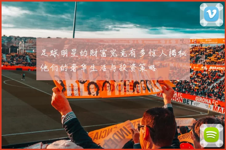 足球明星的财富究竟有多惊人揭秘他们的奢华生活与投资策略