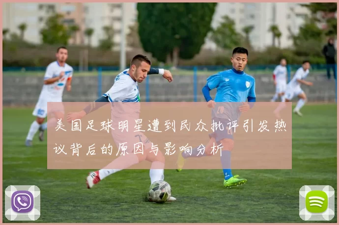 美国足球明星遭到民众批评引发热议背后的原因与影响分析