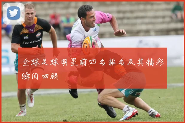 全球足球明星前四名排名及其精彩瞬间回顾