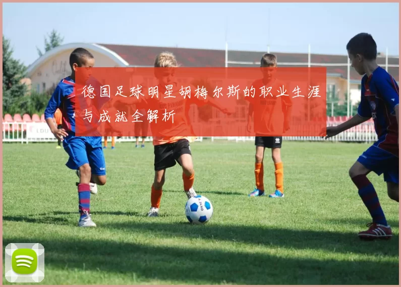 德国足球明星胡梅尔斯的职业生涯与成就全解析