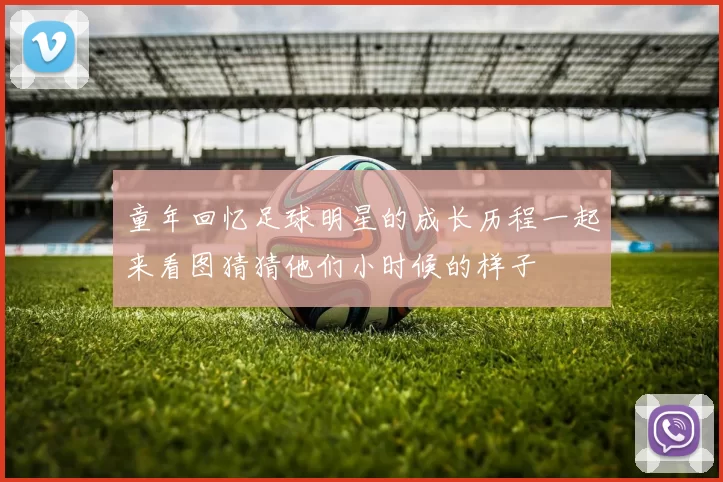 童年回忆足球明星的成长历程一起来看图猜猜他们小时候的样子