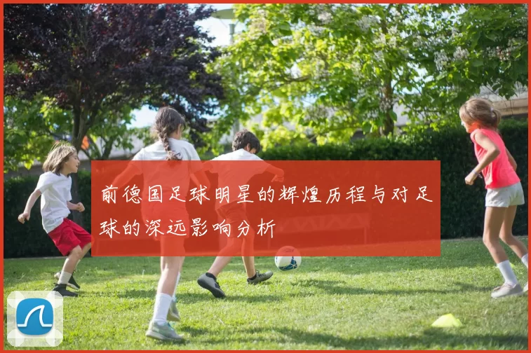 前德国足球明星的辉煌历程与对足球的深远影响分析