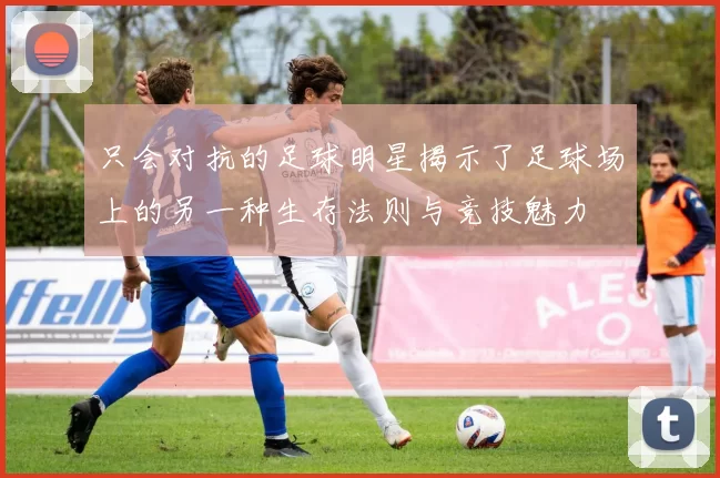 只会对抗的足球明星揭示了足球场上的另一种生存法则与竞技魅力