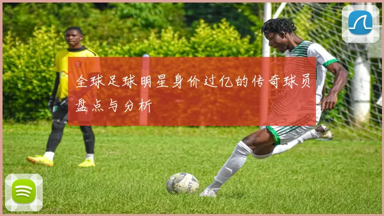 全球足球明星身价过亿的传奇球员盘点与分析