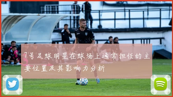 7号足球明星在球场上通常担任的主要位置及其影响力分析