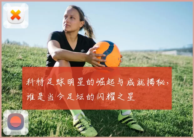 科特足球明星的崛起与成就揭秘，谁是当今足坛的闪耀之星