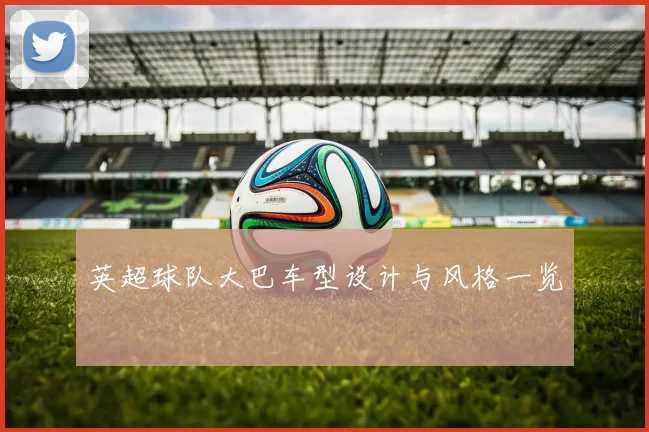 英超球队大巴车型设计与风格一览