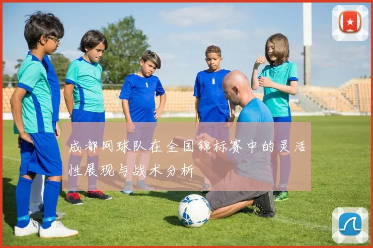 成都网球队在全国锦标赛中的灵活性展现与战术分析