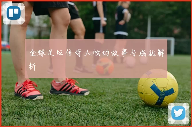 全球足坛传奇人物的故事与成就解析