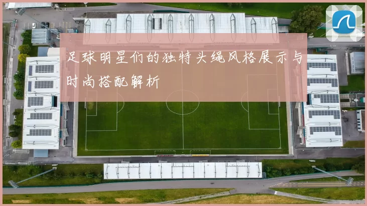 足球明星们的独特头绳风格展示与时尚搭配解析