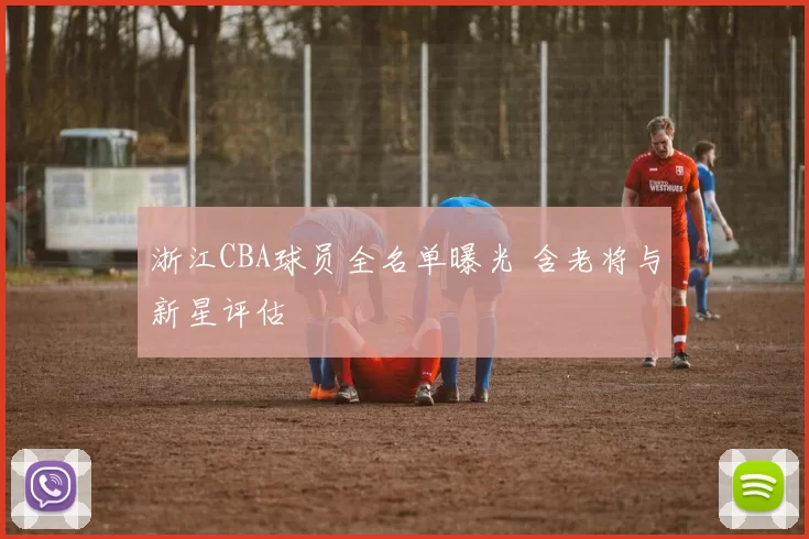 浙江CBA球员全名单曝光 含老将与新星评估