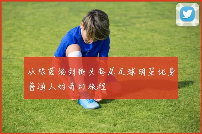 从绿茵场到街头巷尾足球明星化身普通人的奇幻旅程