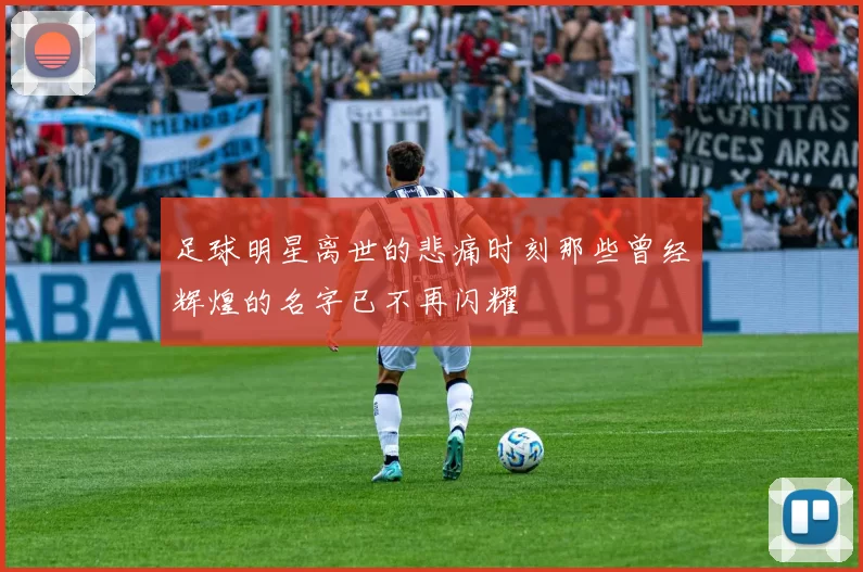 足球明星离世的悲痛时刻那些曾经辉煌的名字已不再闪耀