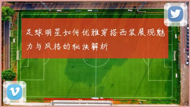 足球明星如何优雅穿搭西装展现魅力与风格的秘诀解析