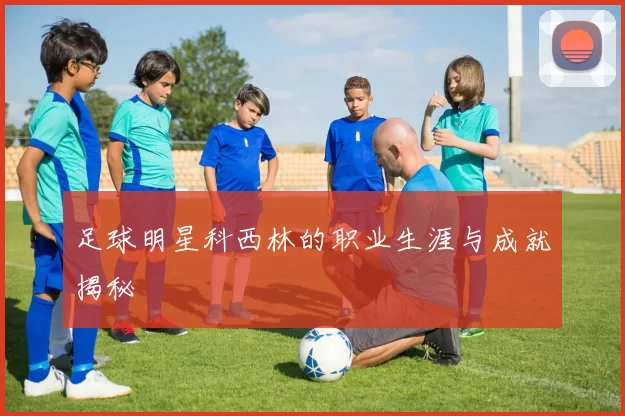 足球明星科西林的职业生涯与成就揭秘