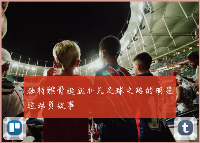 独特髌骨造就非凡足球之路的明星运动员故事