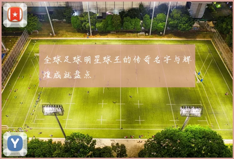 全球足球明星球王的传奇名字与辉煌成就盘点