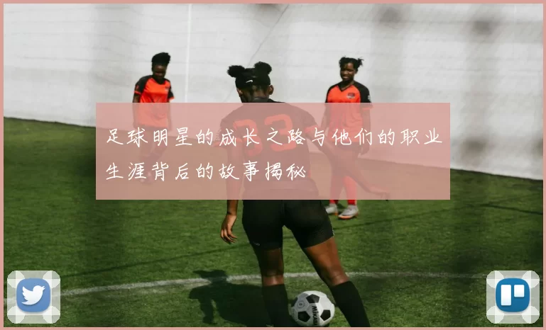 足球明星的成长之路与他们的职业生涯背后的故事揭秘