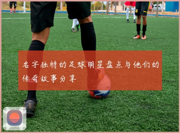 名字独特的足球明星盘点与他们的传奇故事分享