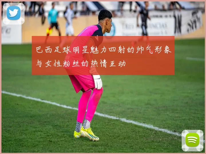 巴西足球明星魅力四射的帅气形象与女性粉丝的热情互动