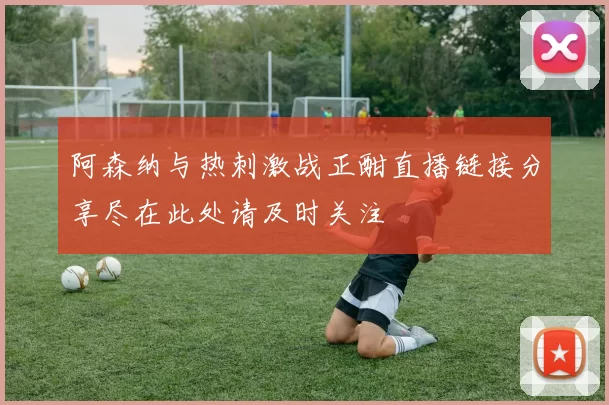阿森纳与热刺激战正酣直播链接分享尽在此处请及时关注