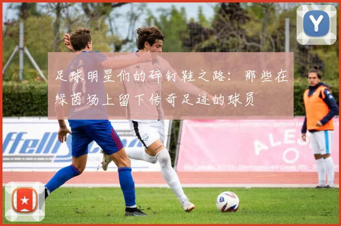 足球明星们的碎钉鞋之路：那些在绿茵场上留下传奇足迹的球员