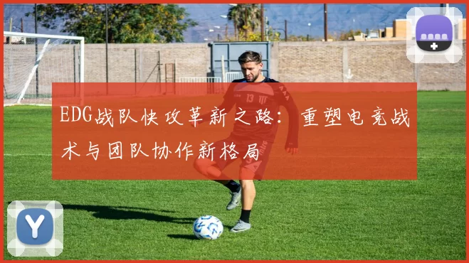 EDG战队快攻革新之路：重塑电竞战术与团队协作新格局