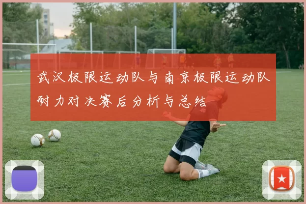 武汉极限运动队与南京极限运动队耐力对决赛后分析与总结