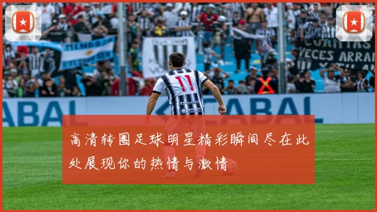 高清转圈足球明星精彩瞬间尽在此处展现你的热情与激情