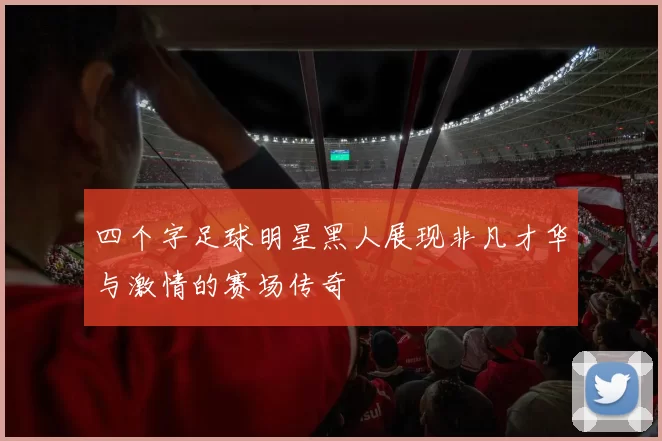 四个字足球明星黑人展现非凡才华与激情的赛场传奇